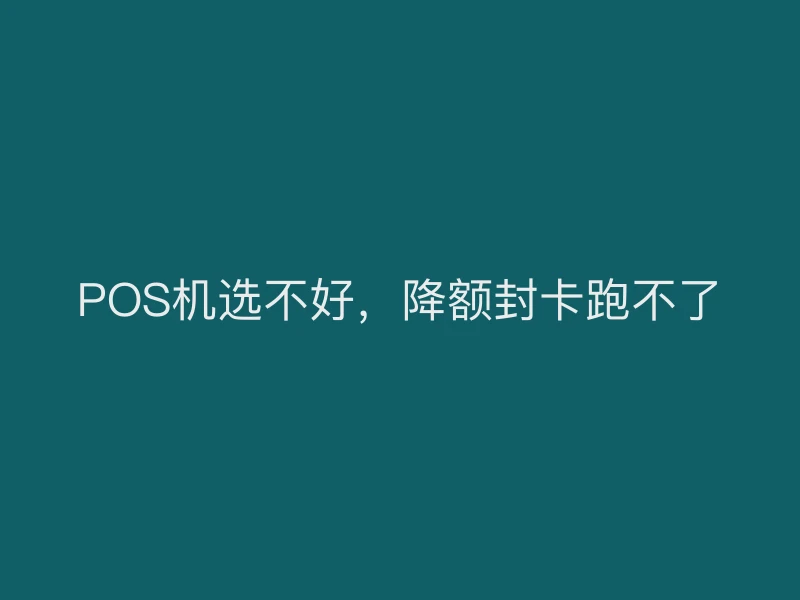 POS机选不好，降额封卡跑不了