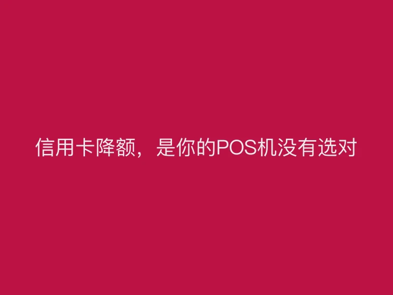 信用卡降额，是你的POS机没有选对