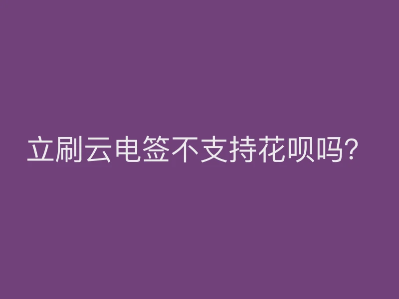 立刷云电签不支持花呗吗？