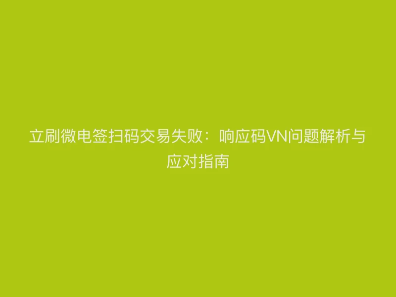 立刷微电签扫码交易失败：响应码VN问题解析与应对指南