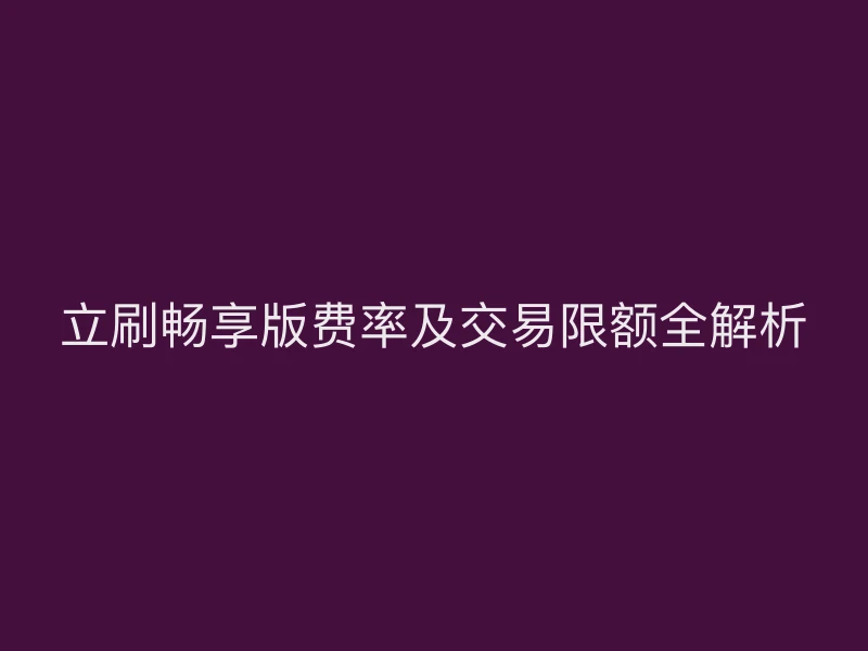 立刷畅享版费率及交易限额全解析