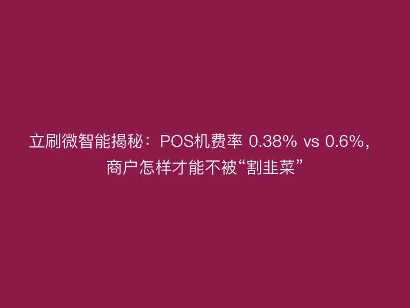 立刷微智能揭秘：POS机费率 0.38% vs 0.6%，商户怎样才能不被“割韭菜”