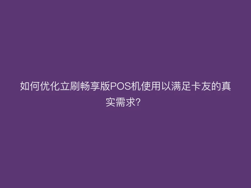 如何优化立刷畅享版POS机使用以满足卡友的真实需求？