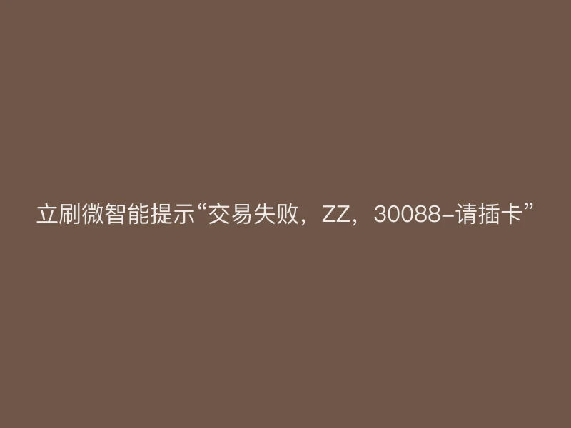 立刷微智能提示“交易失败，ZZ，30088-请插卡”