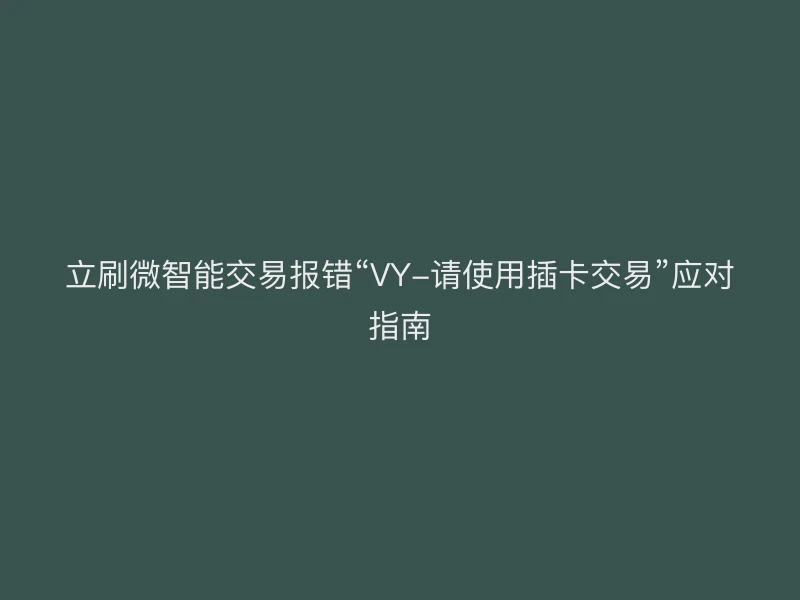 立刷微智能交易报错“VY-请使用插卡交易”应对指南