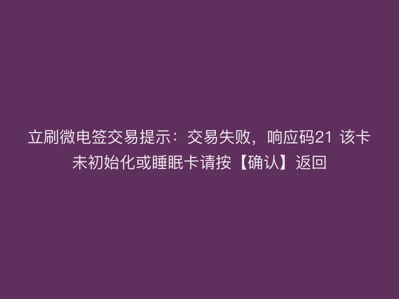 立刷微电签交易提示：交易失败，响应码21 该卡未初始化或睡眠卡请按【确认】返回