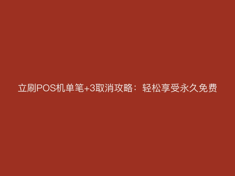 立刷POS机单笔+3取消攻略：轻松享受永久免费