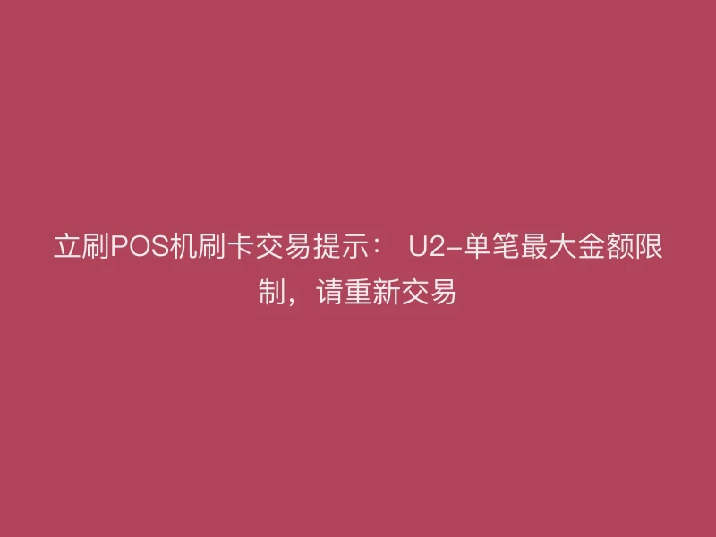 立刷POS机刷卡交易提示： U2-单笔最大金额限制，请重新交易