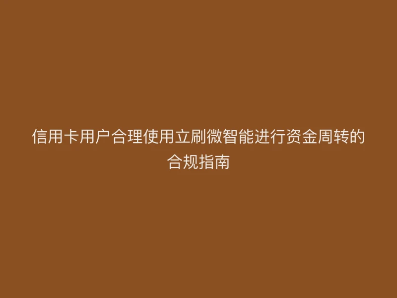 信用卡用户如何合规使用立刷微智能进行资金周转？