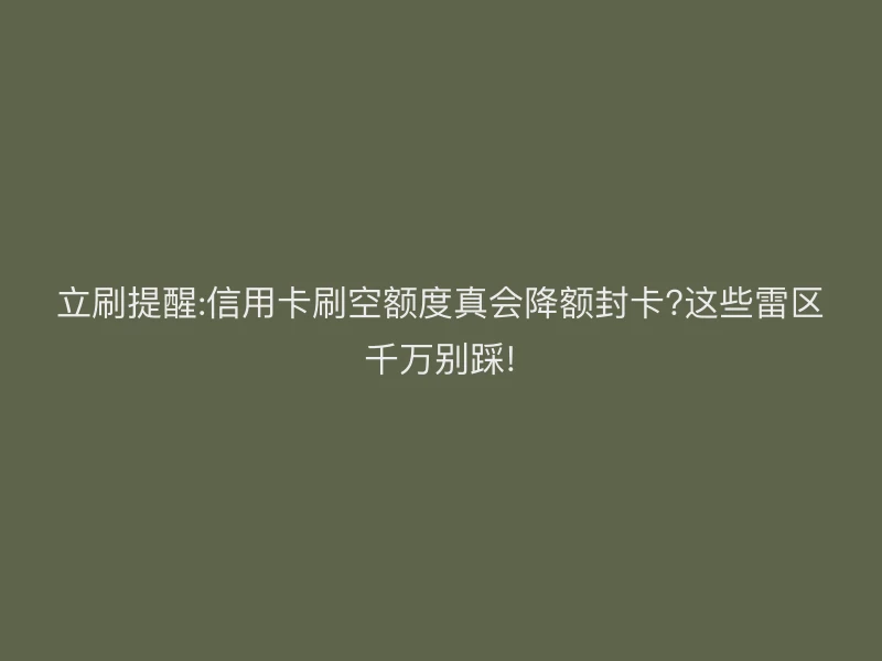立刷提醒:信用卡刷空额度真会降额封卡?这些雷区千万别踩!