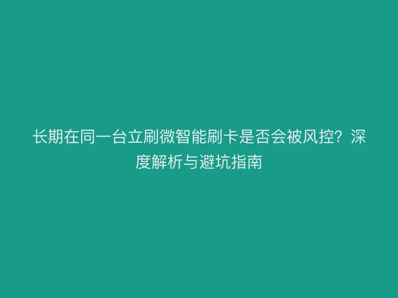 长期在同一台立刷微智能刷卡是否会被风控？深度解析与避坑指南