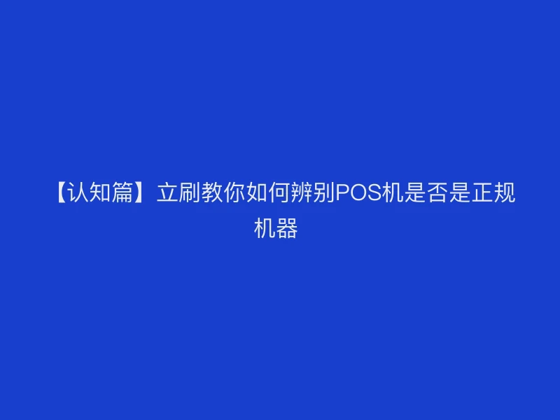 【认知篇】立刷教你如何辨别POS机是否是正规机器 
