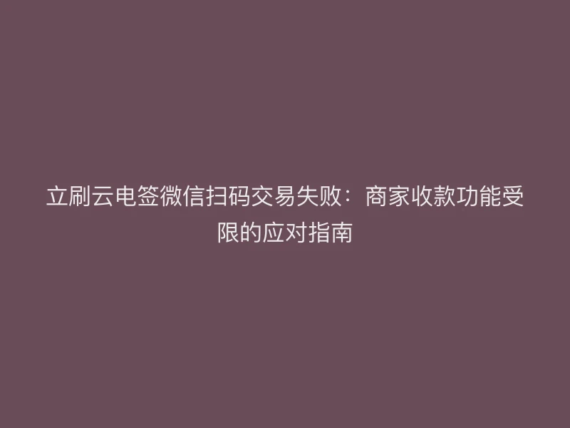 立刷云电签微信扫码交易失败：商家收款功能受限的应对指南