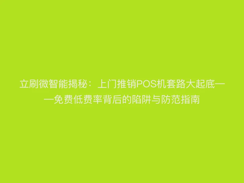 立刷微智能揭秘：上门推销POS机套路大起底——免费低费率背后的陷阱与防范指南