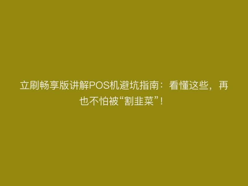 立刷畅享版讲解POS机避坑指南：看懂这些，再也不怕被“割韭菜”！