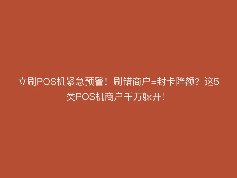 立刷POS机紧急预警！刷错商户=封卡降额？这5类POS机商户千万躲开！
