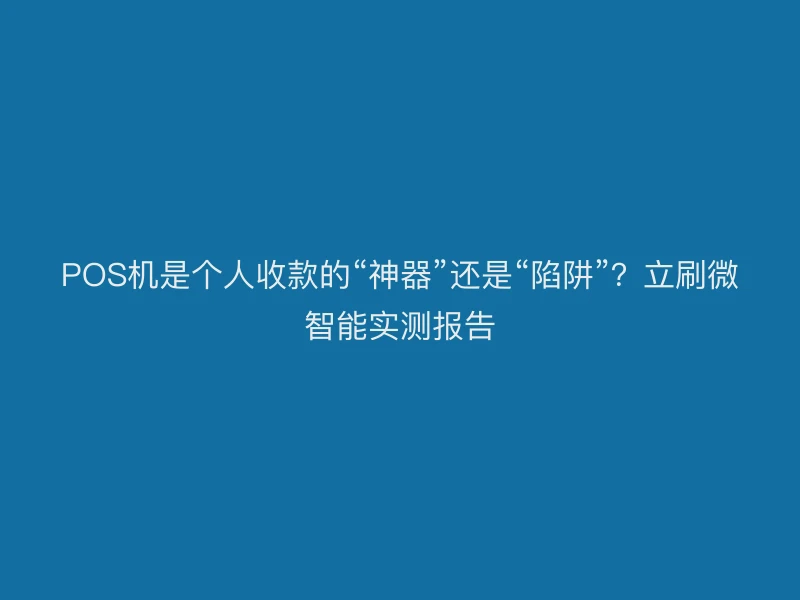 POS机是个人收款的“神器”还是“陷阱”？立刷微智能实测报告