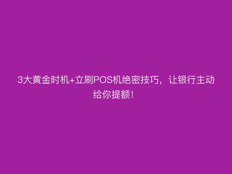 3大黄金时机+立刷POS机绝密技巧，让银行主动给你提额！