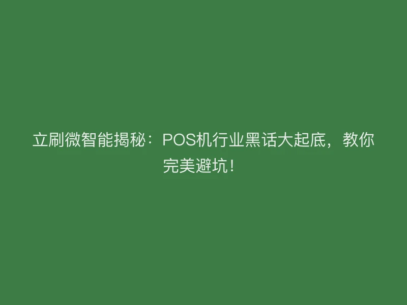 立刷微智能揭秘：POS机行业黑话大起底，教你完美避坑！