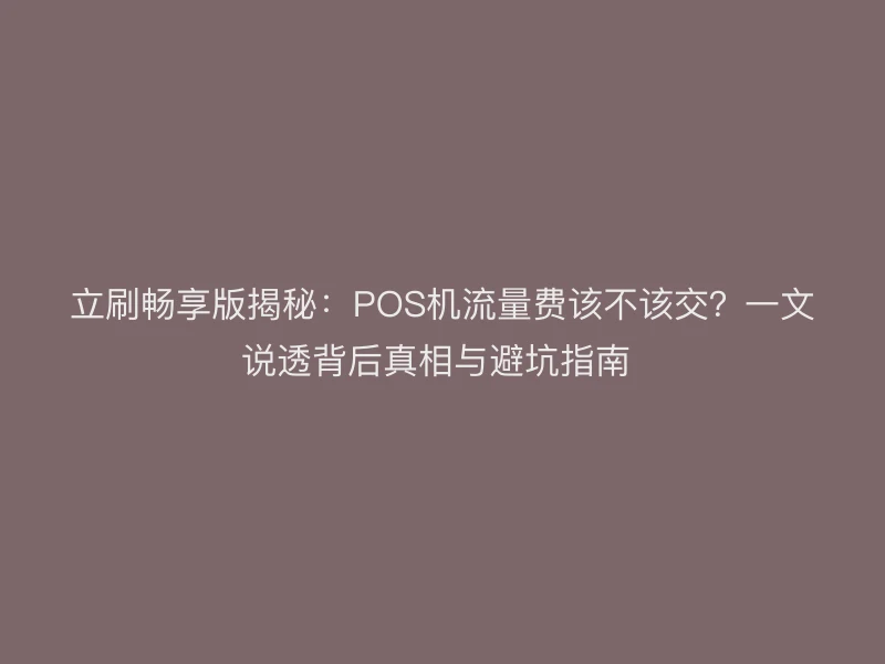 立刷畅享版揭秘：POS机流量费该不该交？一文说透背后真相与避坑指南 
