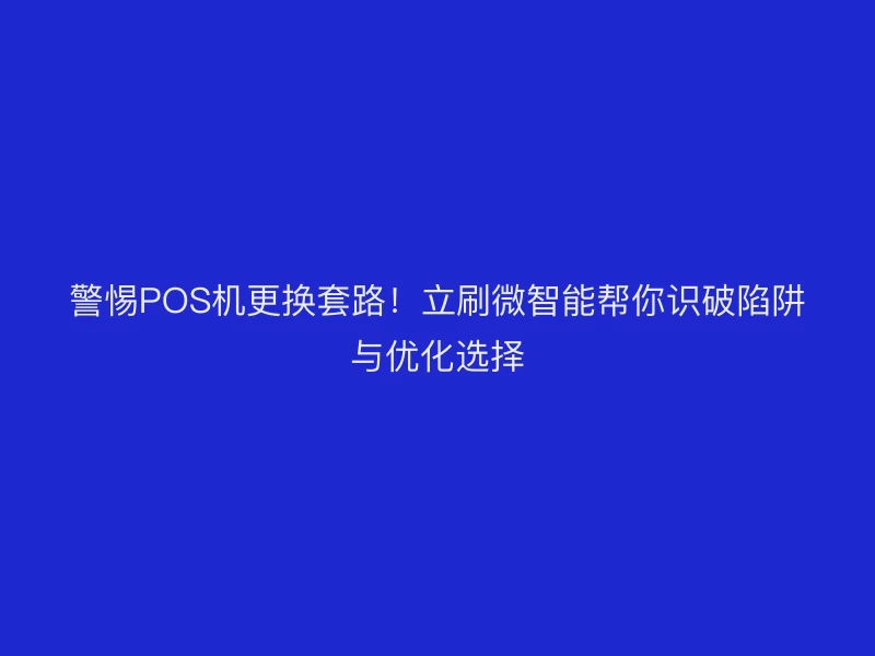 警惕POS机更换套路！立刷微智能帮你识破陷阱与优化选择