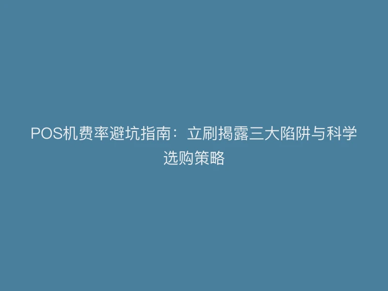 POS机费率避坑指南：立刷揭露三大陷阱与科学选购策略