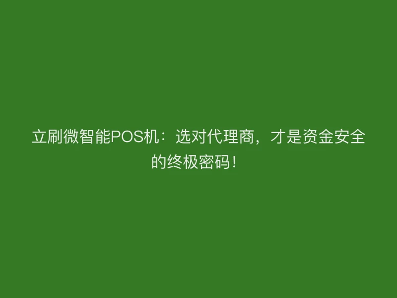 立刷微智能POS机：选对代理商，才是资金安全的终极密码！