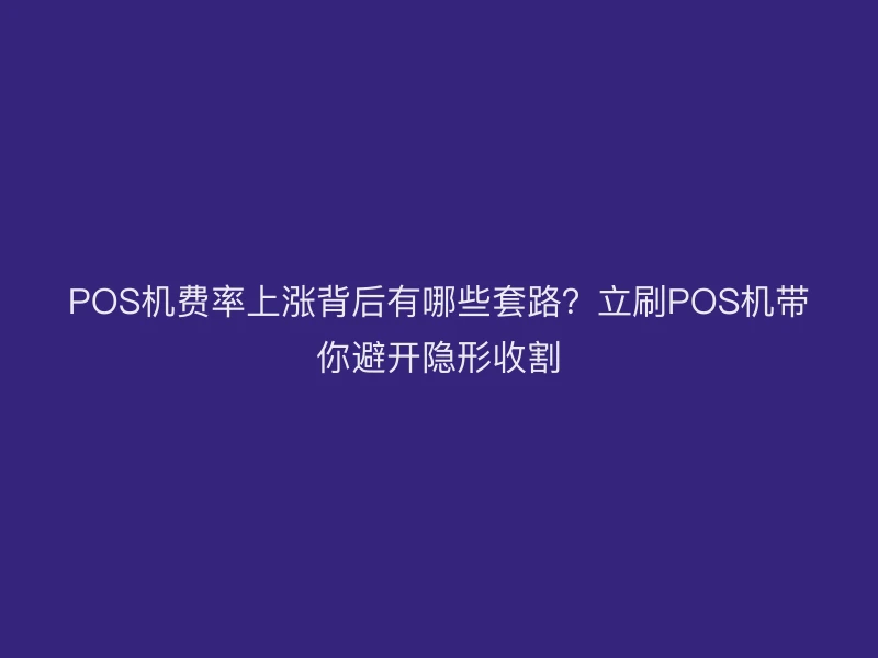 POS机费率上涨背后有哪些套路？立刷POS机带你避开隐形收割